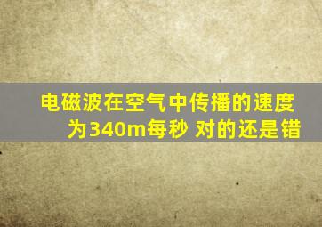 电磁波在空气中传播的速度为340m每秒 对的还是错